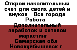 Открой накопительный счет для своих детей и внуков - Все города Работа » Дополнительный заработок и сетевой маркетинг   . Самарская обл.,Новокуйбышевск г.